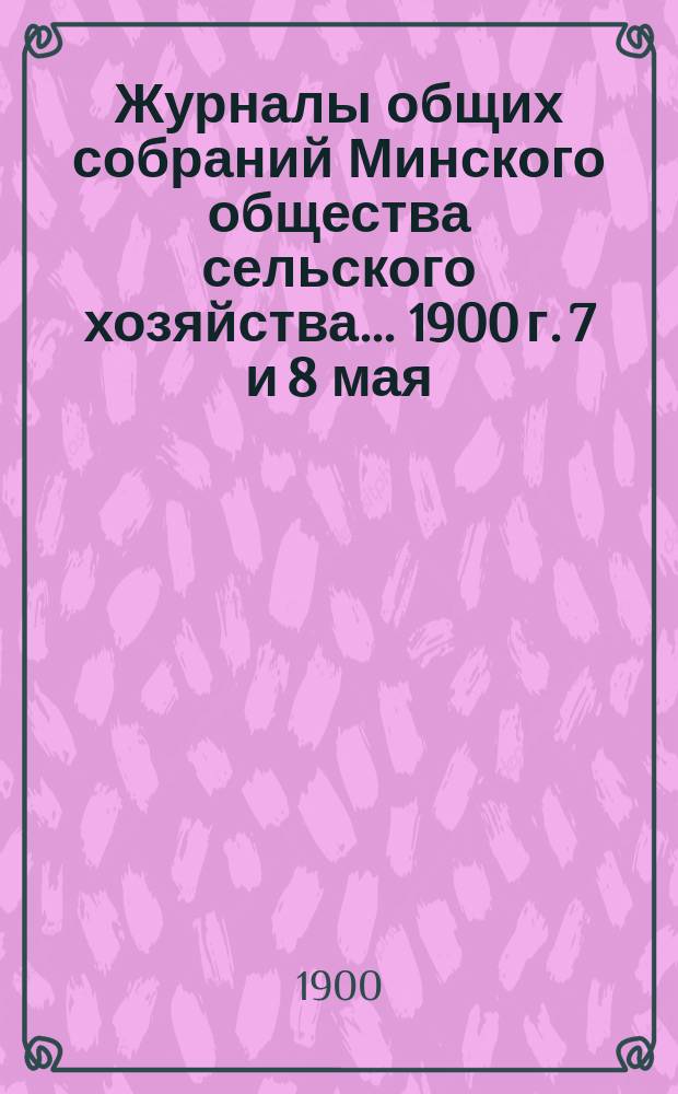 Журналы общих собраний Минского общества сельского хозяйства... 1900 г. 7 и 8 мая