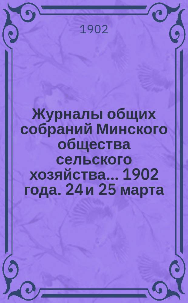 Журналы общих собраний Минского общества сельского хозяйства... 1902 года. 24 и 25 марта