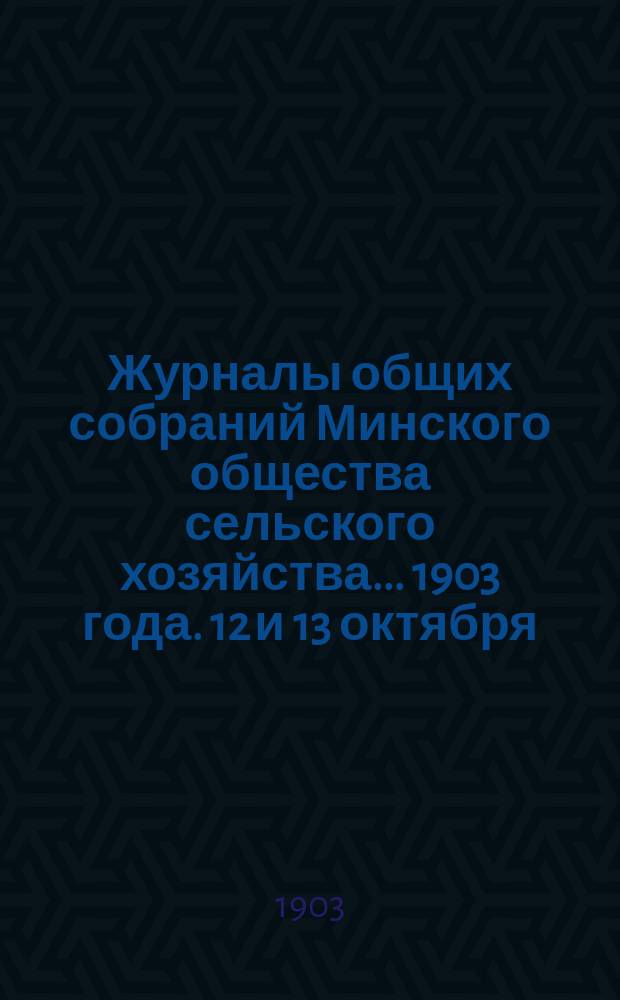 Журналы общих собраний Минского общества сельского хозяйства... 1903 года. 12 и 13 октября