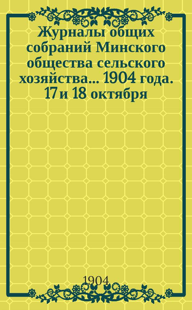 Журналы общих собраний Минского общества сельского хозяйства... 1904 года. 17 и 18 октября