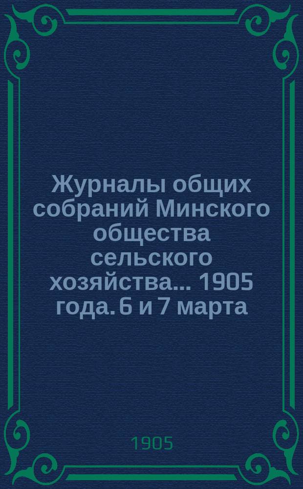 Журналы общих собраний Минского общества сельского хозяйства... 1905 года. 6 и 7 марта