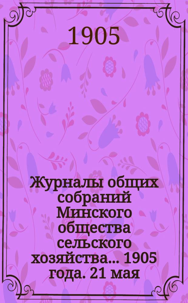 Журналы общих собраний Минского общества сельского хозяйства... 1905 года. 21 мая