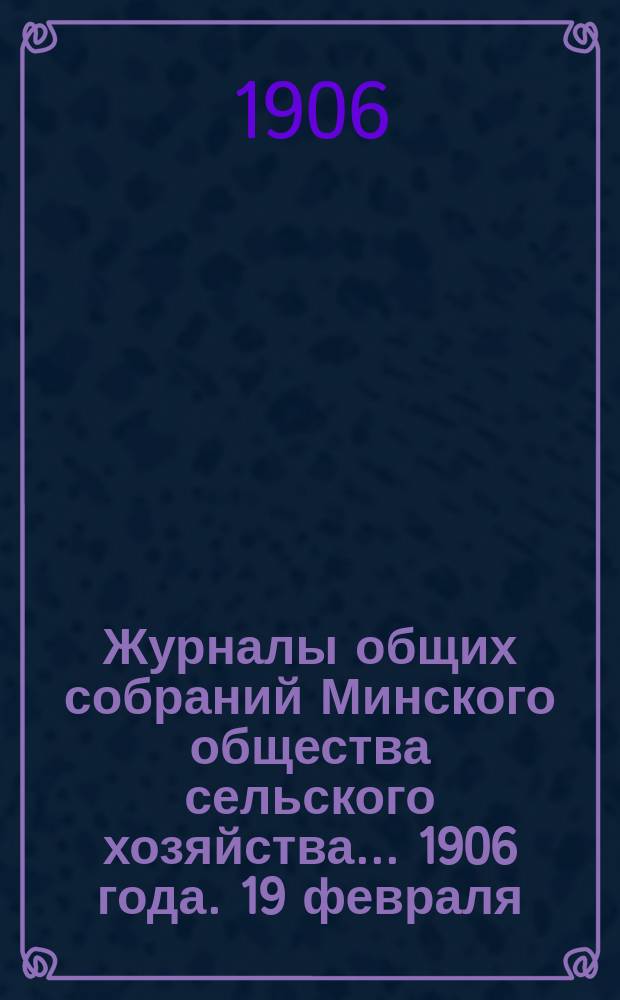 Журналы общих собраний Минского общества сельского хозяйства... 1906 года. 19 февраля