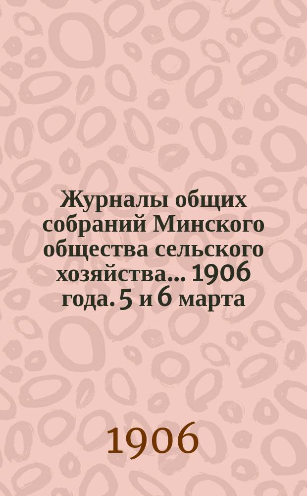 Журналы общих собраний Минского общества сельского хозяйства... 1906 года. 5 и 6 марта