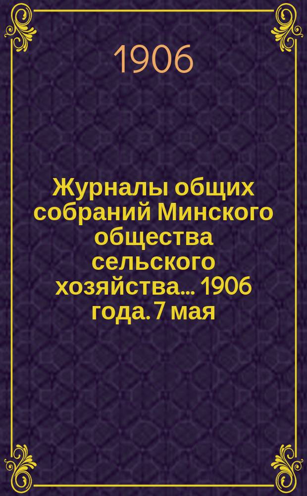 Журналы общих собраний Минского общества сельского хозяйства... 1906 года. 7 мая