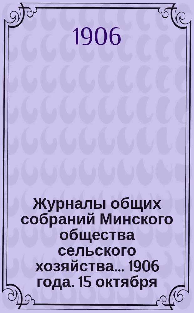 Журналы общих собраний Минского общества сельского хозяйства... 1906 года. 15 октября