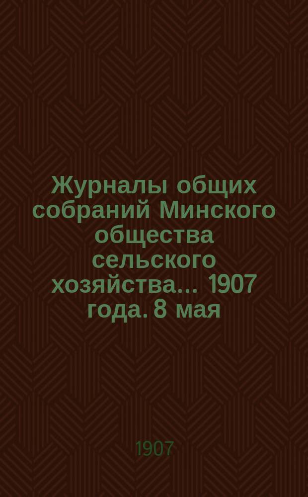 Журналы общих собраний Минского общества сельского хозяйства... 1907 года. 8 мая