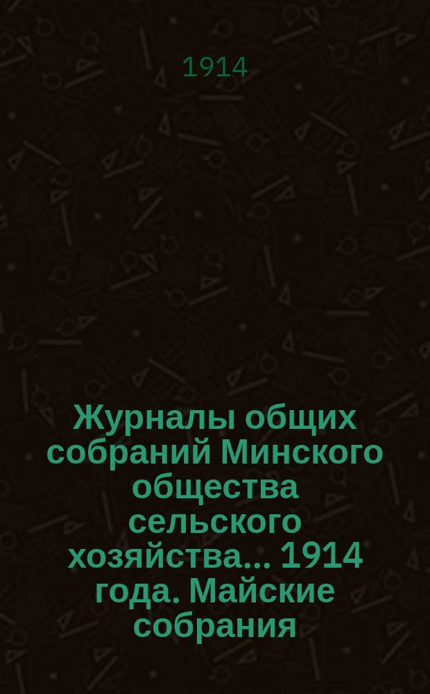 Журналы общих собраний Минского общества сельского хозяйства... 1914 года. Майские собрания