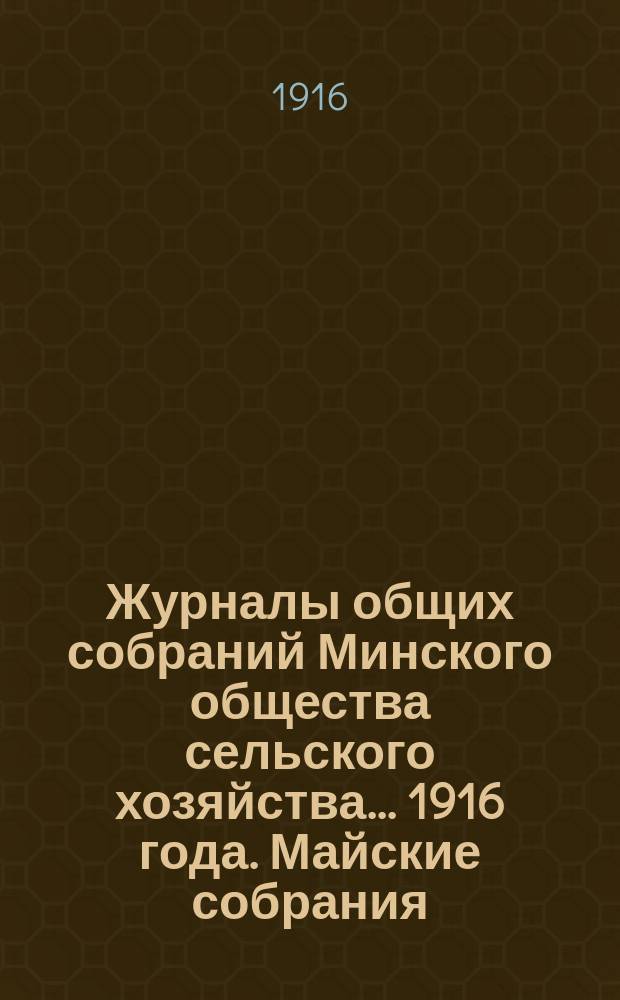 Журналы общих собраний Минского общества сельского хозяйства... 1916 года. Майские собрания
