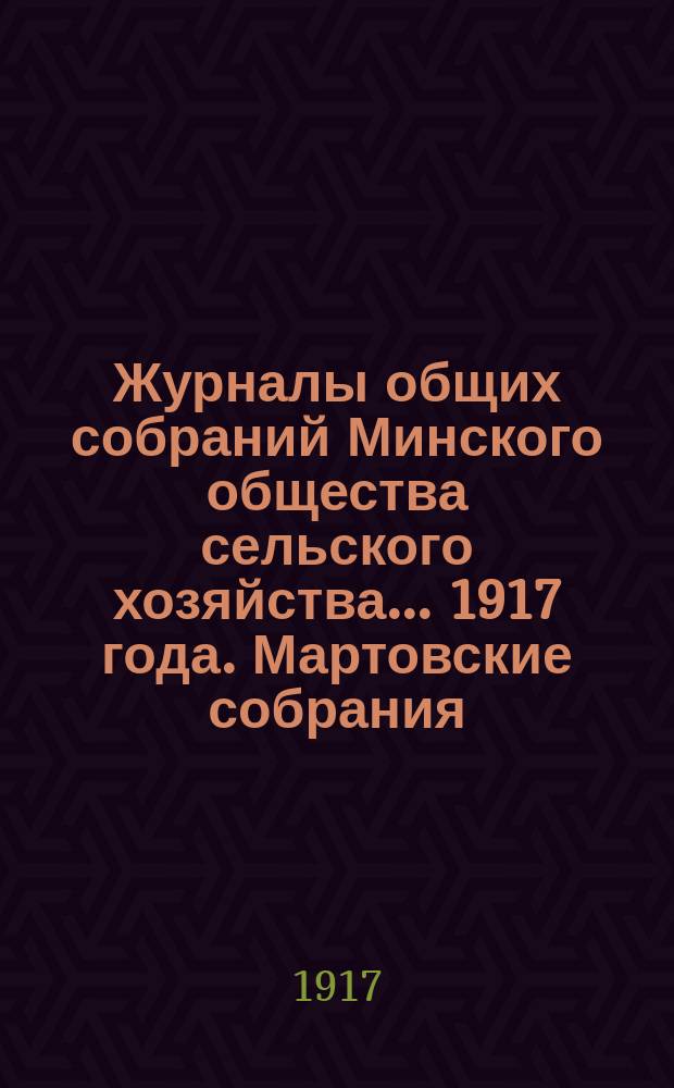 Журналы общих собраний Минского общества сельского хозяйства... 1917 года. Мартовские собрания