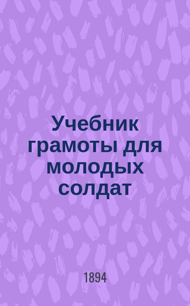 Учебник грамоты для молодых солдат : По распоряжению воен. министра сост., по указаниям Комис. Пед. музея воен.-учеб. заведений, С. Миропольским