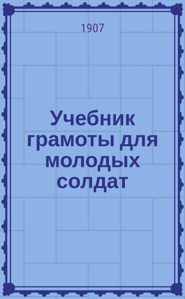 Учебник грамоты для молодых солдат : По распоряжению воен. министра сост., по указаниям Комис. Пед. музея воен.-учеб. заведений, С. Миропольским