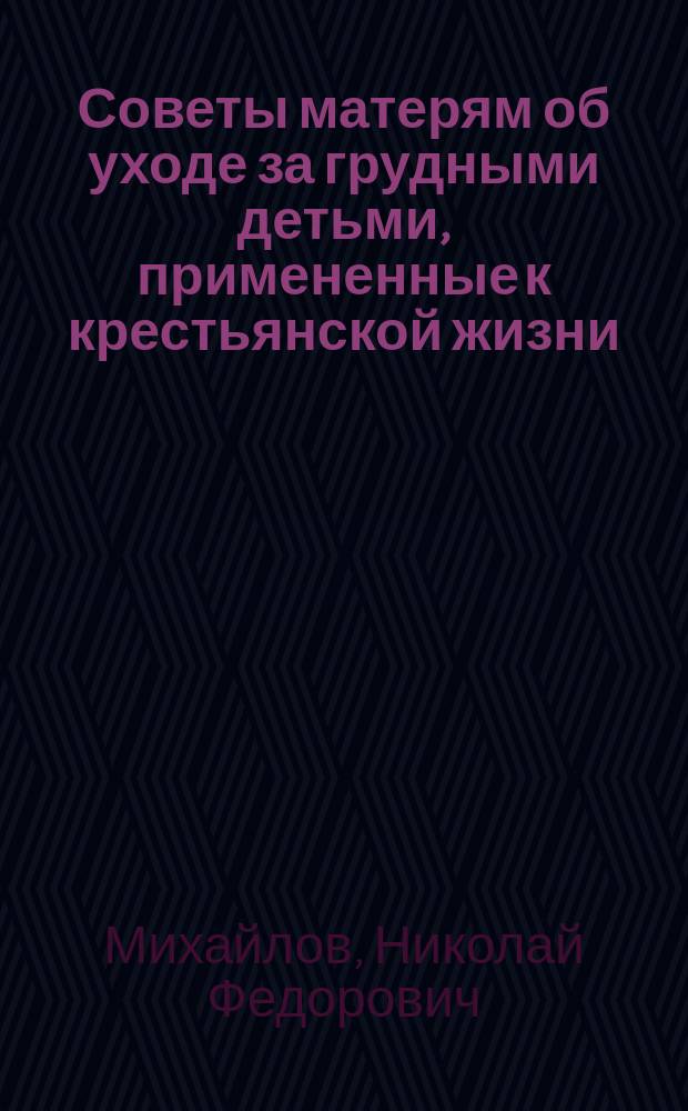 Советы матерям об уходе за грудными детьми, примененные к крестьянской жизни : Сост. по книжке д-ра Н.Ф. Михайлова