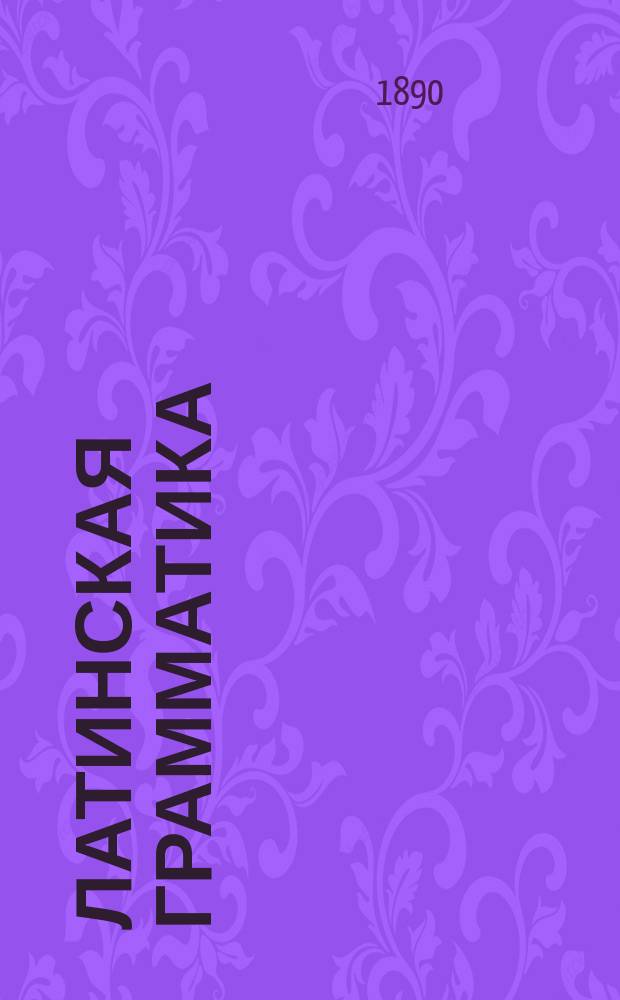 Латинская грамматика : Этимология и синтаксис : Курс 2 и 3 класса духов. уч-щ