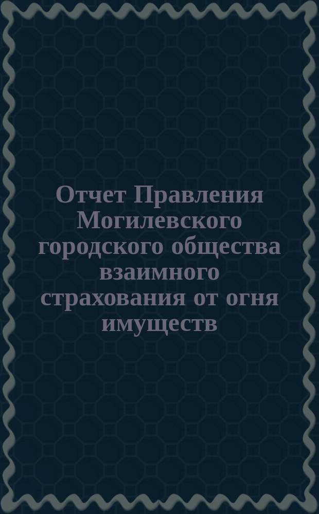 Отчет Правления Могилевского городского общества взаимного страхования от огня имуществ... ... за 1888 год