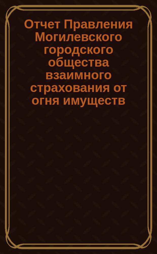 Отчет Правления Могилевского городского общества взаимного страхования от огня имуществ... ... за 1890 год