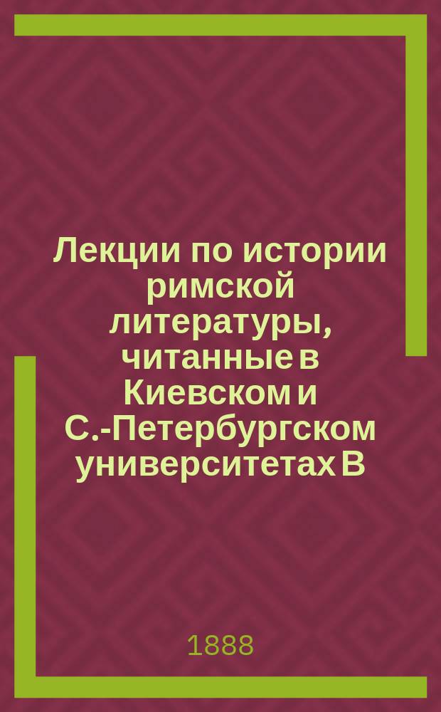 Лекции по истории римской литературы, читанные в Киевском и С.-Петербургском университетах В.И. Модестовым : Полн. изд. : (Три курса в одном томе)