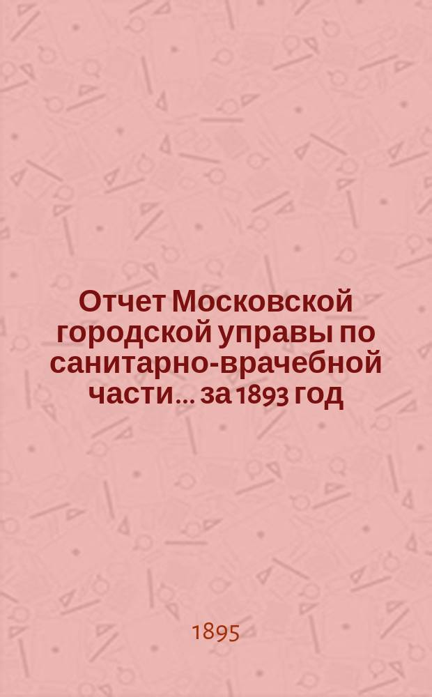 Отчет Московской городской управы по санитарно-врачебной части... за 1893 год