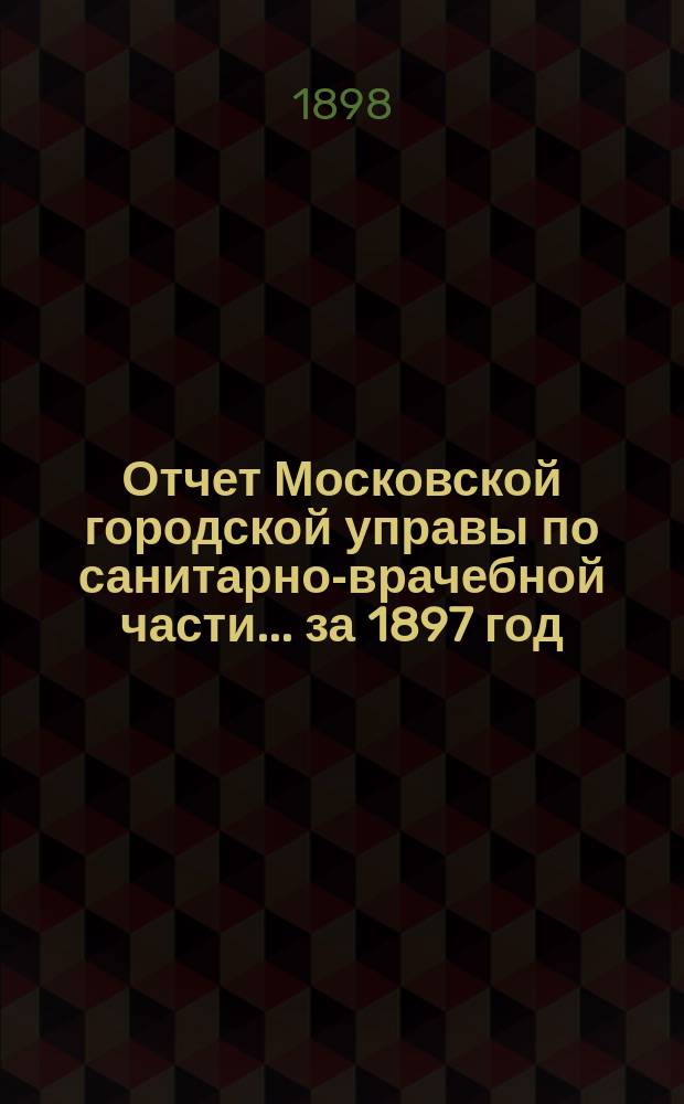 Отчет Московской городской управы по санитарно-врачебной части... за 1897 год