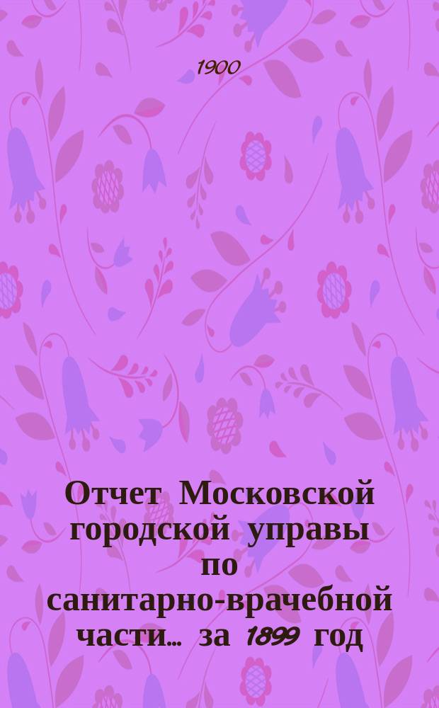 Отчет Московской городской управы по санитарно-врачебной части... за 1899 год