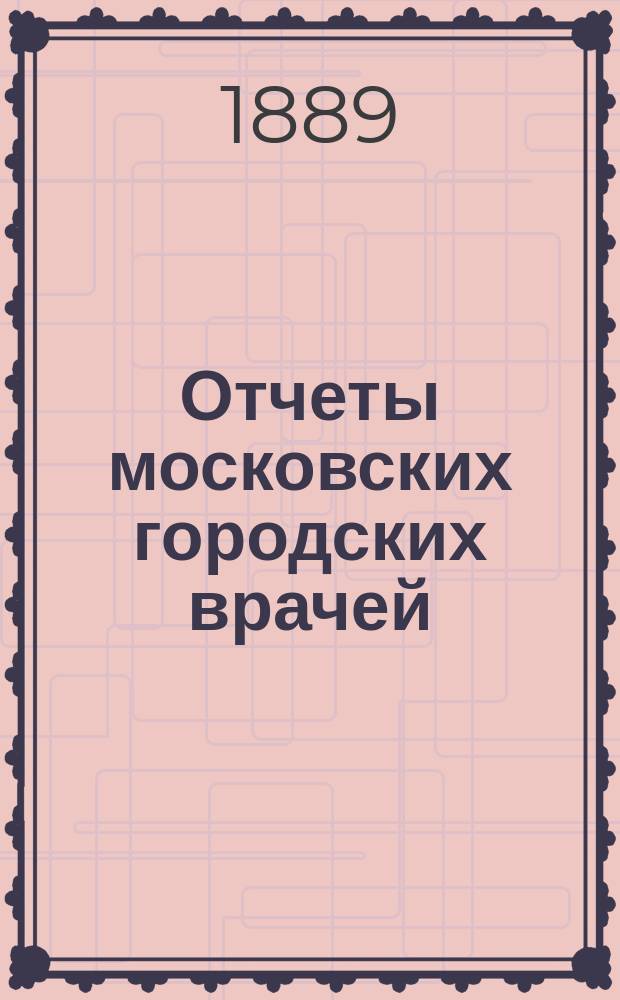 Отчеты московских городских врачей (санитарных, училищных и базарных смотрителей)... за 1888 год