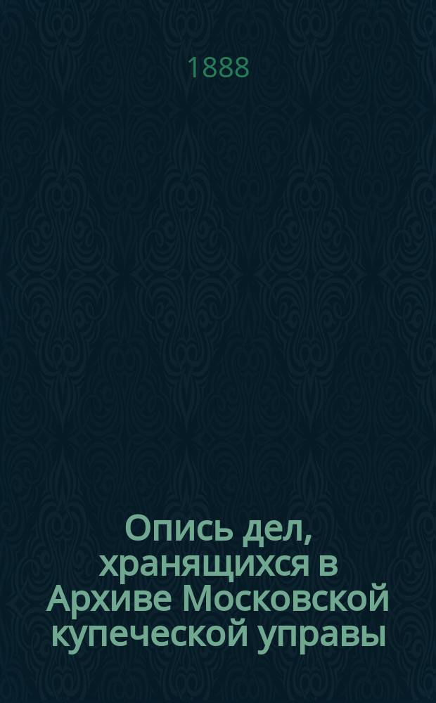 Опись дел, хранящихся в Архиве Московской купеческой управы : Т. 1-2. Т. 1 : 1783-1863 гг.