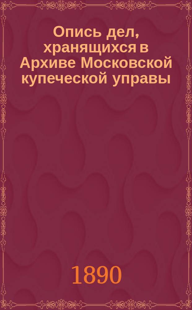 Опись дел, хранящихся в Архиве Московской купеческой управы : Т. 1-2. Т. 1. Приложение : Приложение