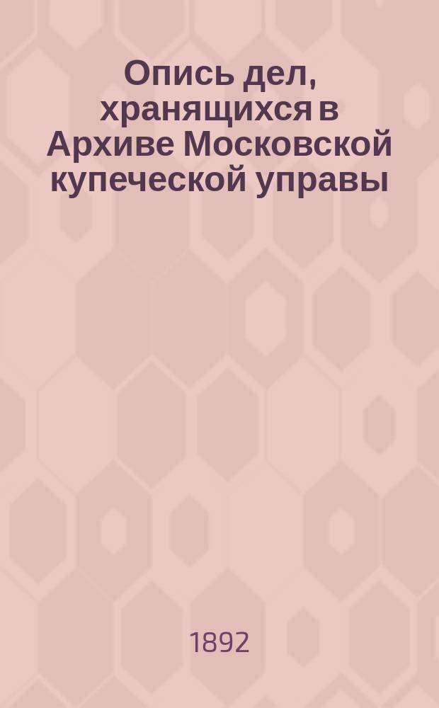 Опись дел, хранящихся в Архиве Московской купеческой управы : Т. 1-2. Т. 2 : 1863-1888 гг.