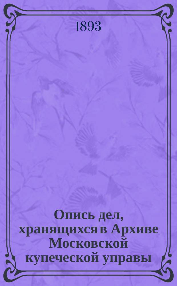 Опись дел, хранящихся в Архиве Московской купеческой управы : Т. 1-2. Т. 2. Указатели... : Указатели...