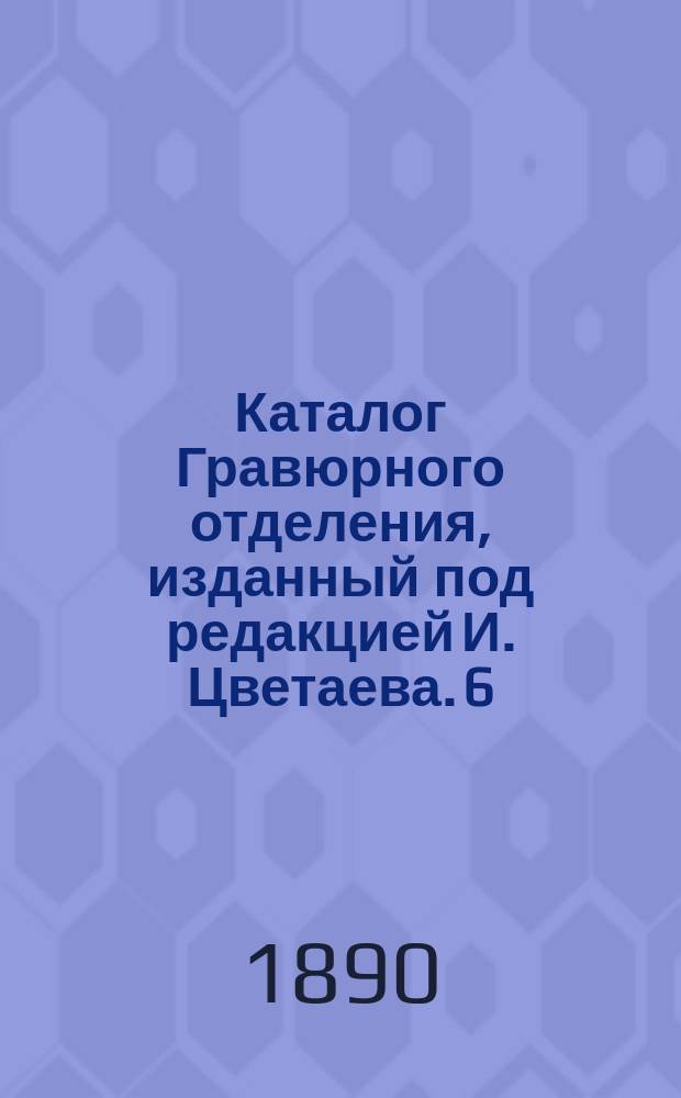 Каталог Гравюрного отделения, изданный под редакцией И. Цветаева. 6 : Русская школа