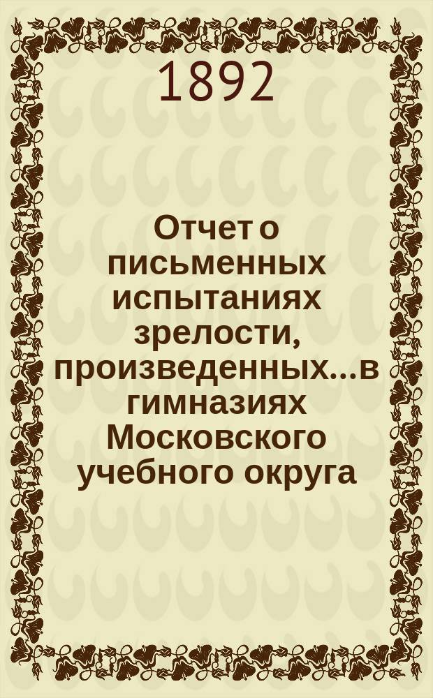 Отчет о письменных испытаниях зрелости, произведенных... в гимназиях Московского учебного округа. в 1890 году