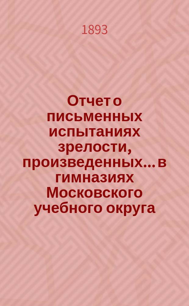 Отчет о письменных испытаниях зрелости, произведенных... в гимназиях Московского учебного округа. в 1892 году