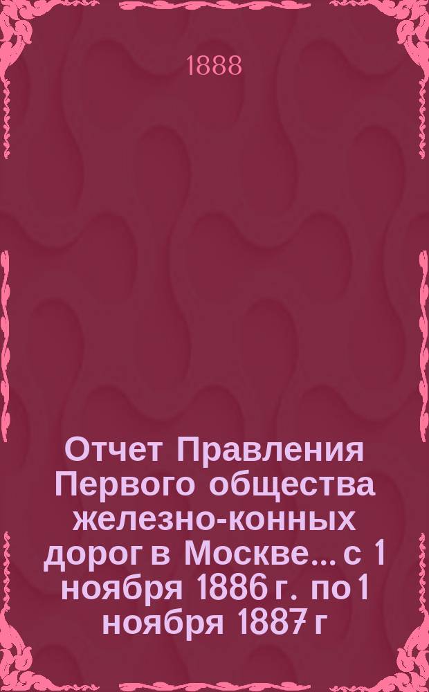 Отчет Правления Первого общества железно-конных дорог в Москве... с 1 ноября 1886 г. по 1 ноября 1887 г.