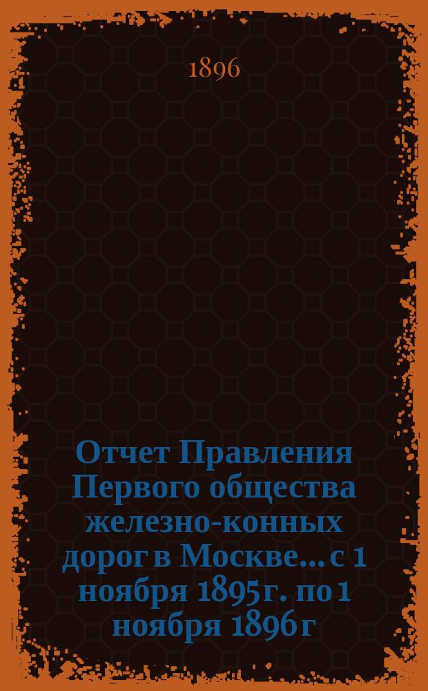 Отчет Правления Первого общества железно-конных дорог в Москве... с 1 ноября 1895 г. по 1 ноября 1896 г.