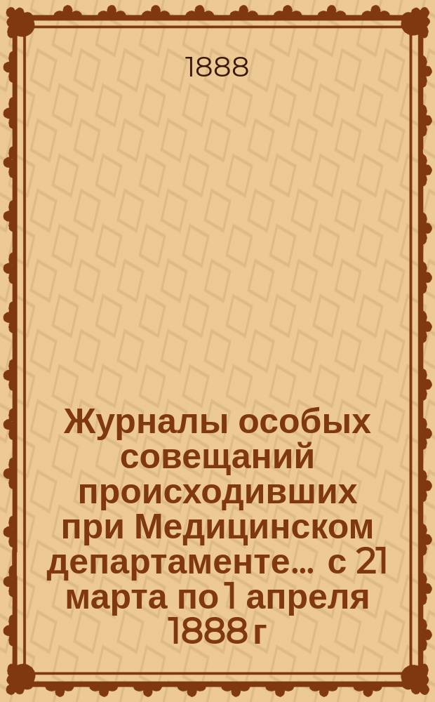 Журналы особых совещаний происходивших при Медицинском департаменте... ... с 21 марта по 1 апреля 1888 г. : ... с 21 марта по 1 апреля 1888 г. для обсуждения вопроса о порядке передвижения крупного рогатого скота и овец в Европейской России