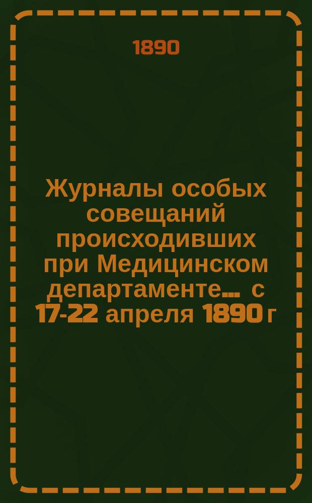 Журналы особых совещаний происходивших при Медицинском департаменте... ... с 17-22 апреля 1890 г. : ... с 17-22 апреля 1890 г. для обсуждения вопросов о порядке передвижения рогатого скота в пределах Европейской России и пограничных с нею местностях а равно об установлении схемы предельного дифференциального тарифа на перевозку крупного рогатого скота по железным дорогам, при обязательности этой меры