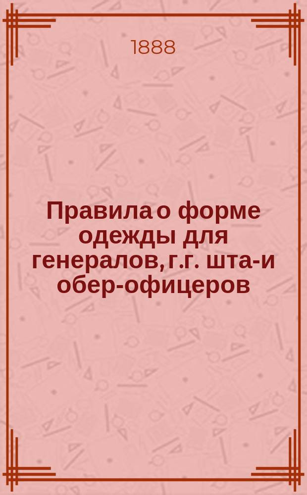 Правила о форме одежды для генералов, г.г. штаб- и обер-офицеров : Изд. 1882 г