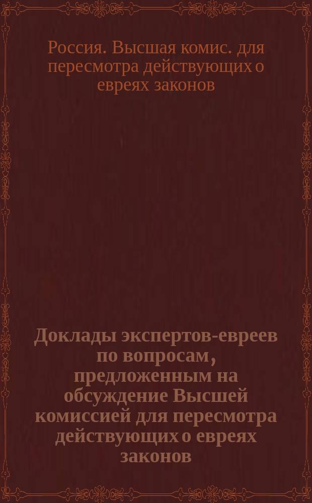 Доклады экспертов-евреев по вопросам, предложенным на обсуждение Высшей комиссией для пересмотра действующих о евреях законов. 1887 г. : С прил.