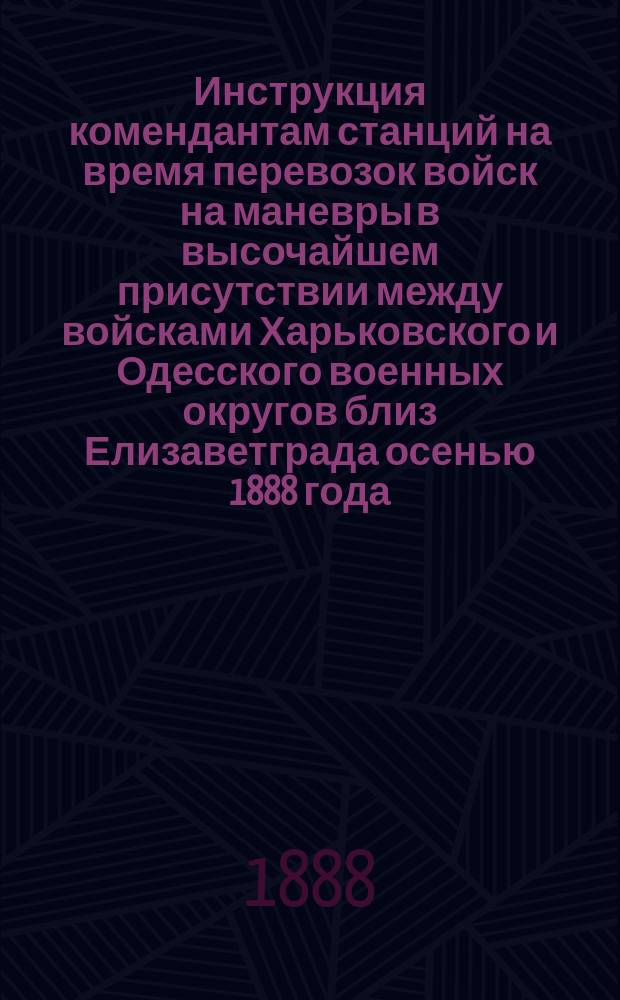 Инструкция комендантам станций на время перевозок войск на маневры в высочайшем присутствии между войсками Харьковского и Одесского военных округов близ Елизаветграда осенью 1888 года