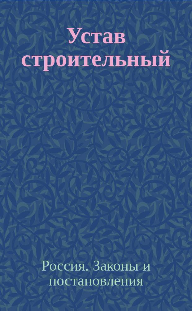 Устав строительный : (Св. зак., т. 12, ч. 1, изд. 1857 г.), изм. и доп. по продолж. 1886 г. (свод.) и 1887 г. (очеред.), со включ. разъясн., извлеч.: из циркуляров и др. правительств. распоряжений, из решений кас. д-тов Правительствующего сената и из ст. других томов Свода законов, относящихся к Уставу строит