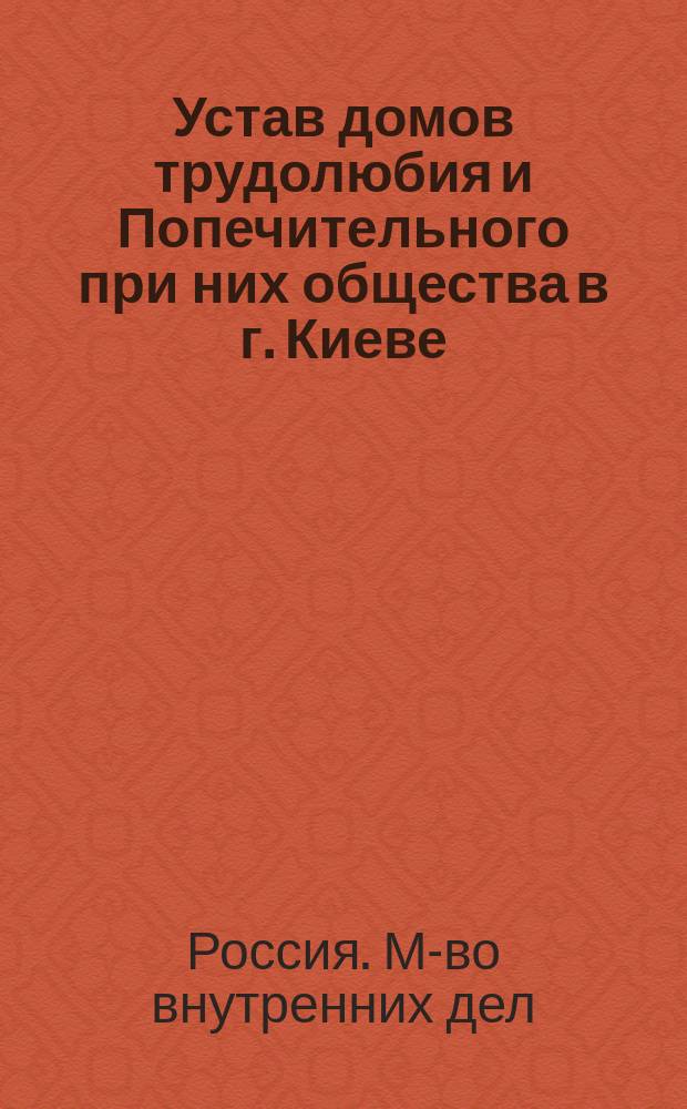 Устав домов трудолюбия и Попечительного при них общества в г. Киеве : Утв. 10 мая 1888 г.