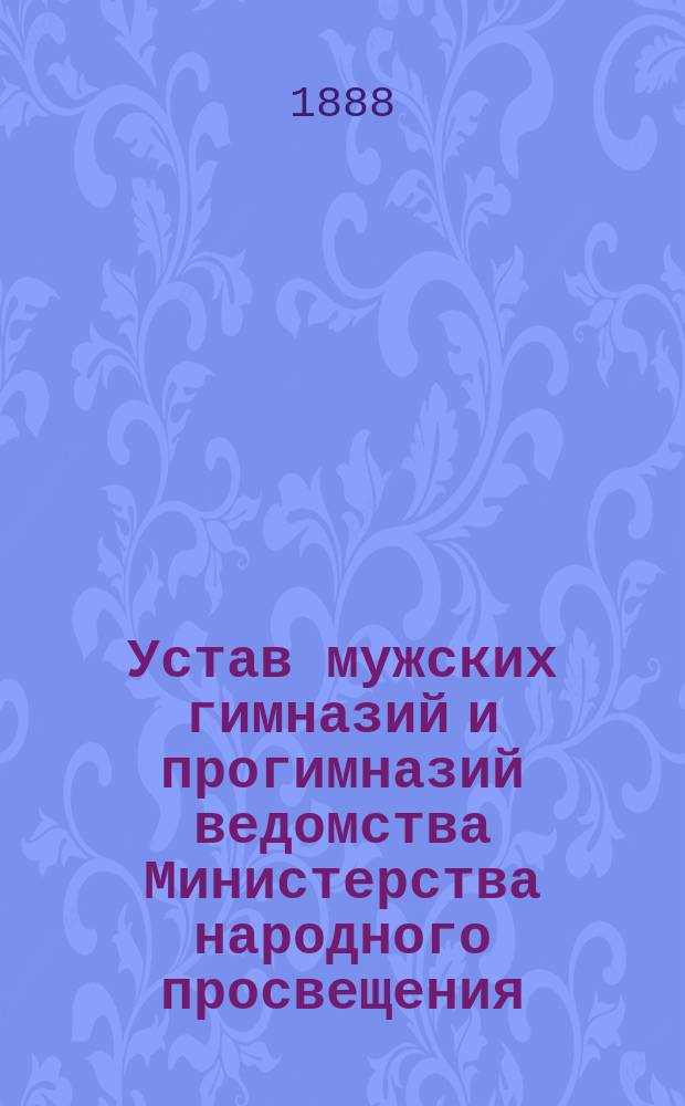 Устав мужских гимназий и прогимназий ведомства Министерства народного просвещения : Утв. 30 июля 1871 г.