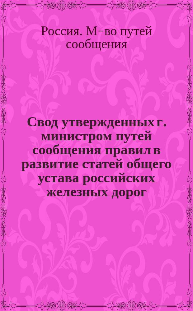 Свод утвержденных г. министром путей сообщения правил в развитие статей общего устава российских железных дорог