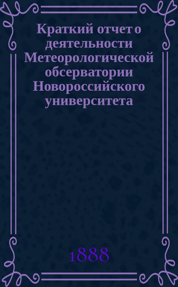 Краткий отчет о деятельности Метеорологической обсерватории Новороссийского университета ... ... с 1 января 1886 года по 1 сентября 1888 года