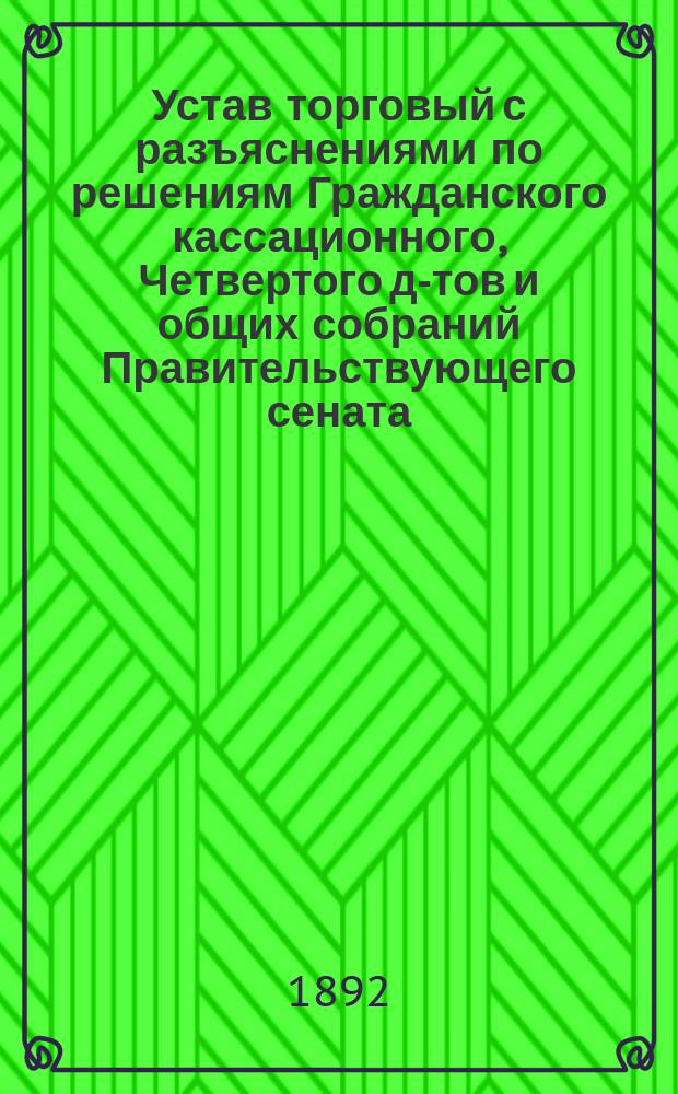 Устав торговый с разъяснениями по решениям Гражданского кассационного, Четвертого д-тов и общих собраний Правительствующего сената : Т. 11, ч. 2. Св. зак. (изд. 1887 г.)