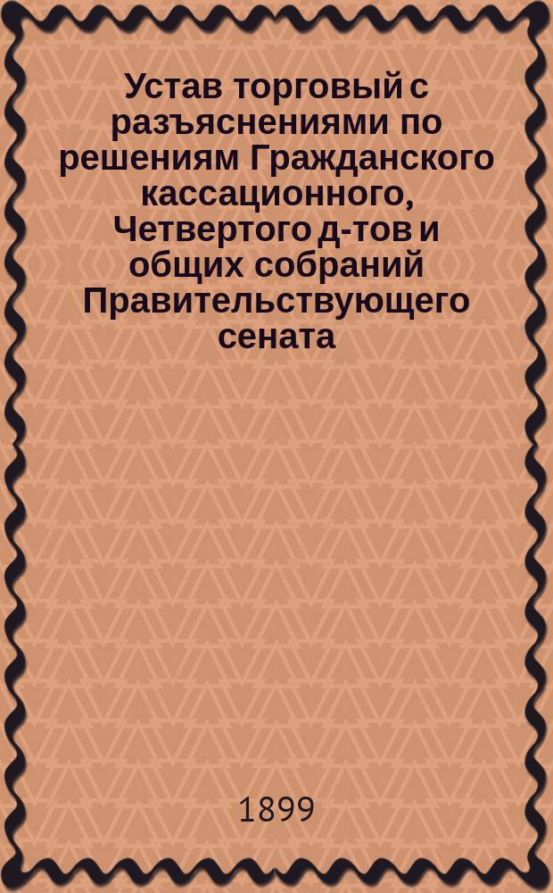 Устав торговый с разъяснениями по решениям Гражданского кассационного, Четвертого д-тов и общих собраний Правительствующего сената : Т. 11 ч. 2. Св. зак., изд. 1893 г