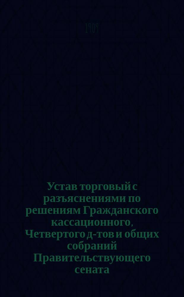 Устав торговый с разъяснениями по решениям Гражданского кассационного, Четвертого д-тов и общих собраний Правительствующего сената : Т. 11 ч. 2. Св. зак. (изд. 1903 г.)