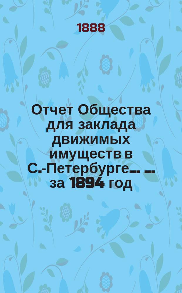 Отчет Общества для заклада движимых имуществ в С.-Петербурге ... ... за 1894 год