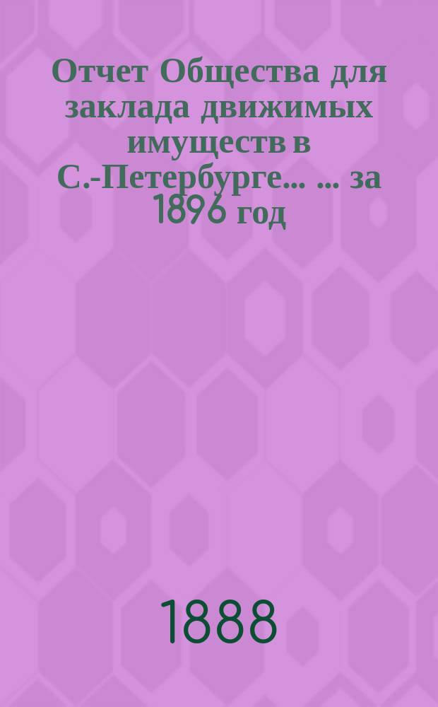 Отчет Общества для заклада движимых имуществ в С.-Петербурге ... ... за 1896 год