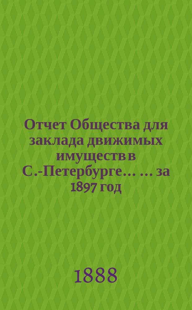 Отчет Общества для заклада движимых имуществ в С.-Петербурге ... ... за 1897 год